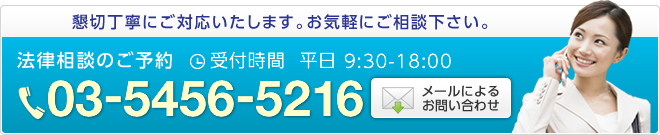 懇切丁寧にご対応いたします。お気軽にご相談下さい。 法律相談のご予約 03-5456-5216