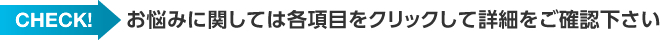 お悩みに関しては各項目をクリックして詳細をご確認下さい